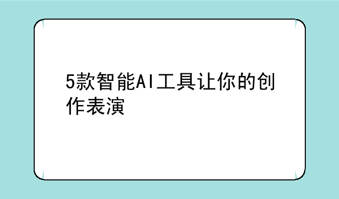 5款智能AI工具让你的创作表演