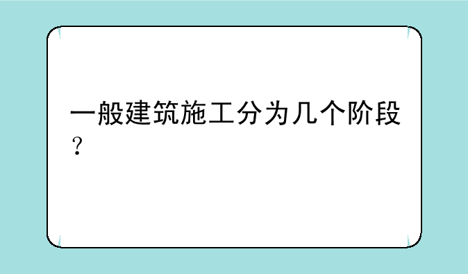 一般建筑施工分为几个阶段？