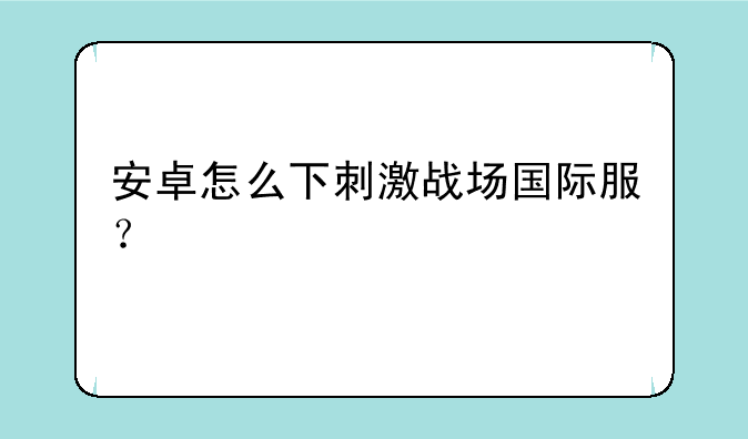 安卓怎么下刺激战场国际服？