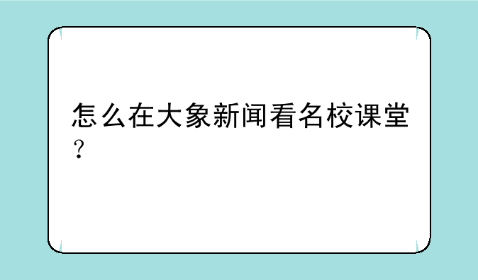 怎么在大象新闻看名校课堂？