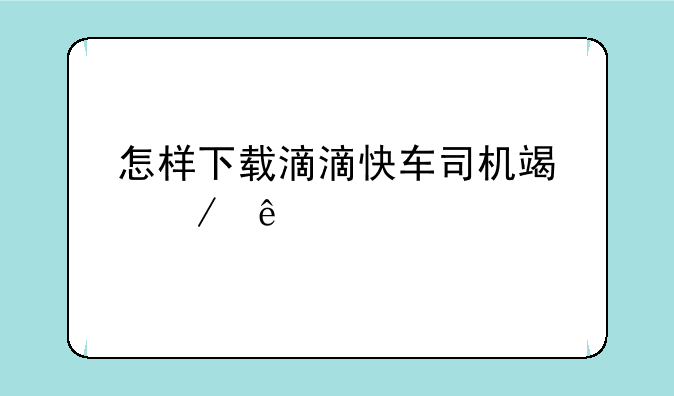 怎样下载滴滴快车司机端程序