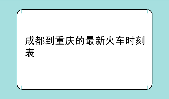 成都到重庆的最新火车时刻表