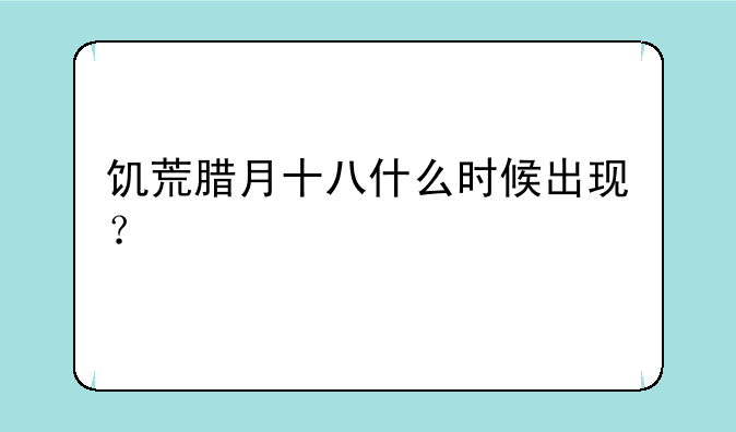 饥荒腊月十八什么时候出现？