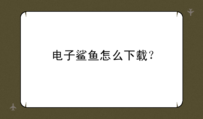 电子鲨鱼怎么下载？