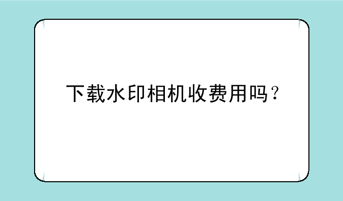 下载水印相机收费用吗？