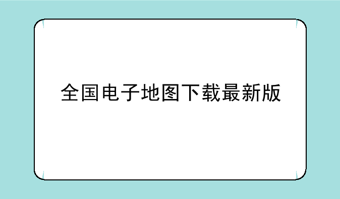 全国电子地图下载最新版