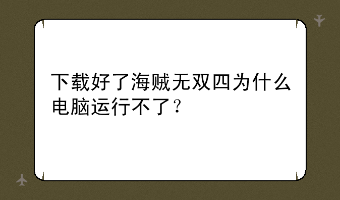 下载好了海贼无双四为什么电脑运行不了？