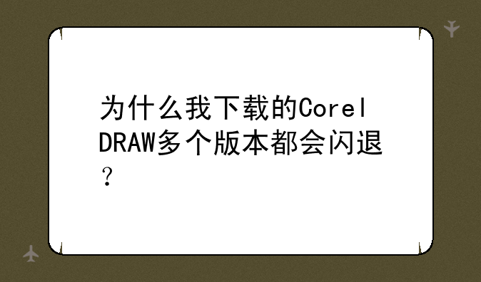 为什么我下载的CorelDRAW多个版本都会闪退？