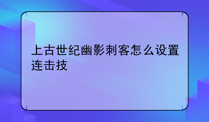 上古世纪幽影刺客怎么设置连击技