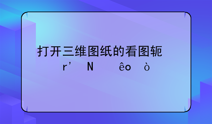 打开三维图纸的看图软件有哪些？