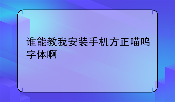 谁能教我安装手机方正喵呜字体啊