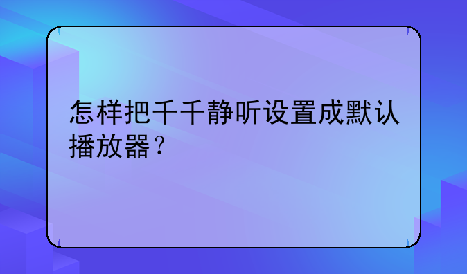 怎样把千千静听设置成默认播放器？