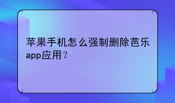 苹果手机怎么强制删除芭乐app应用？