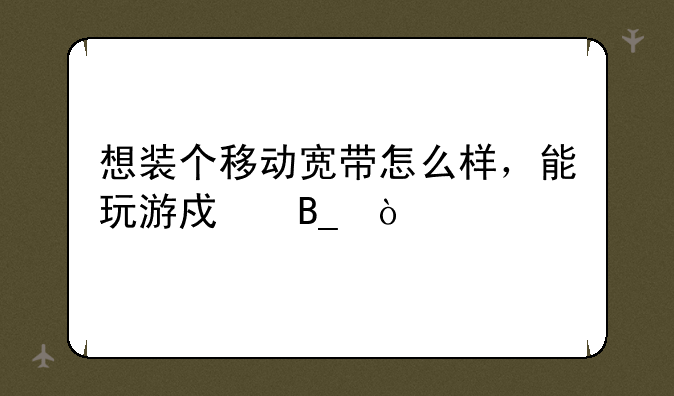 想装个移动宽带怎么样，能玩游戏吗？