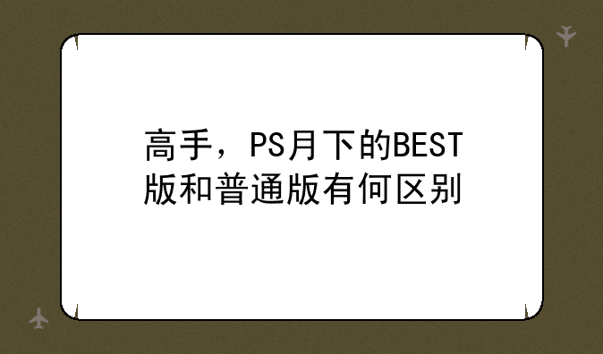 高手，PS月下的BEST版和普通版有何区别