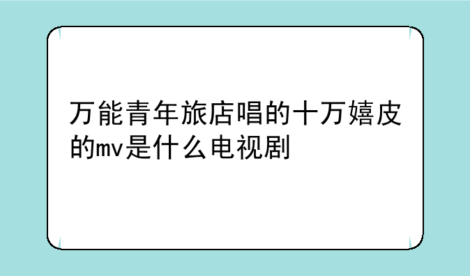 万能青年旅店唱的十万嬉皮的mv是什么电视剧