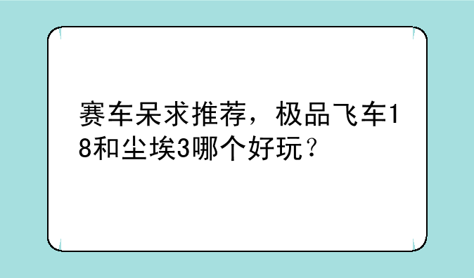 赛车呆求推荐，极品飞车18和尘埃3哪个好玩？