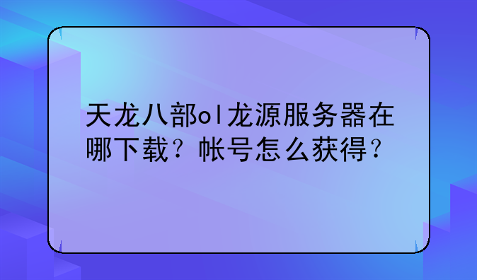 天龙八部ol龙源服务器在哪下载？帐号怎么获得？