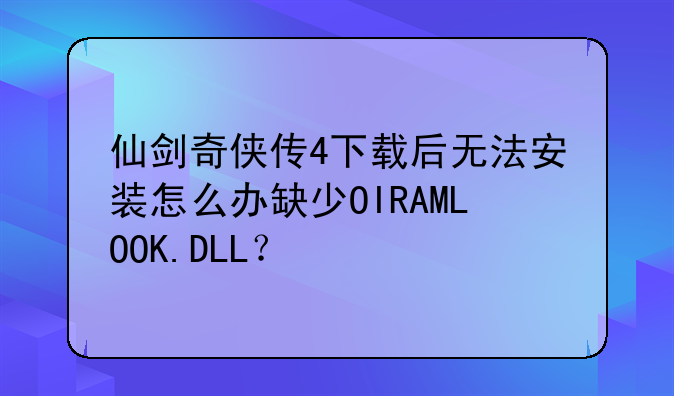 仙剑奇侠传4下载后无法安装怎么办缺少OIRAMLOOK.DLL？