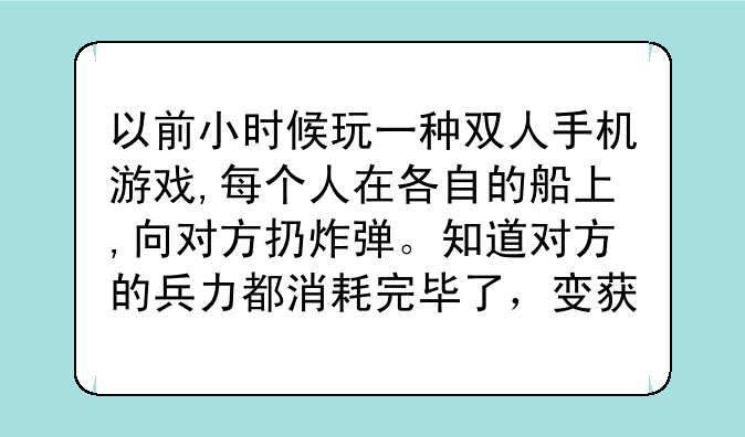 以前小时候玩一种双人手机游戏,每个人在各自的船上,向对方扔炸弹。知道对方的兵力都消耗完毕了，变获