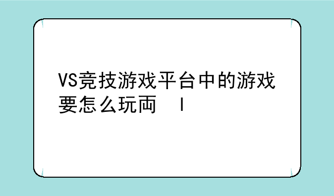 VS竞技游戏平台中的游戏要怎么玩丫。是不是要先下载游戏才能进？