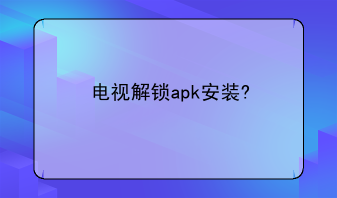 电视解锁apk安装?