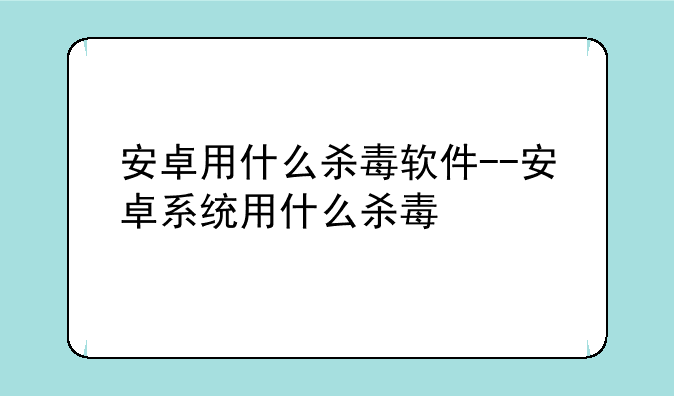 安卓用什么杀毒软件--安卓系统用什么杀毒